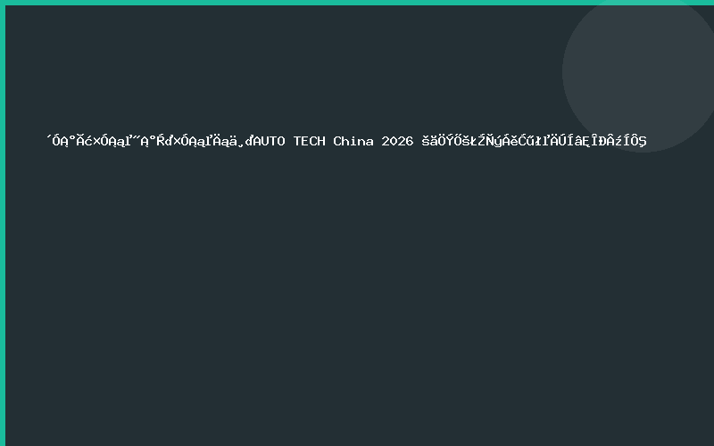 从“面子”到“里子”的变革——AUTO TECH China 2026 广州展，引领汽车内外饰新纪元